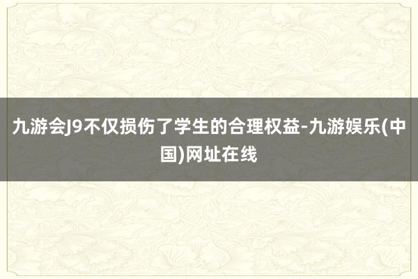 九游会J9不仅损伤了学生的合理权益-九游娱乐(中国)网址在线