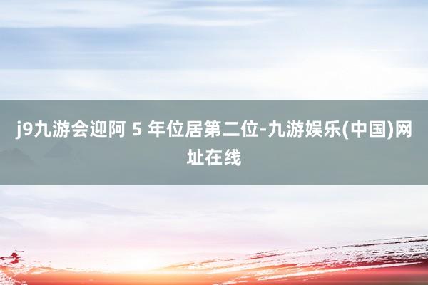j9九游会迎阿 5 年位居第二位-九游娱乐(中国)网址在线