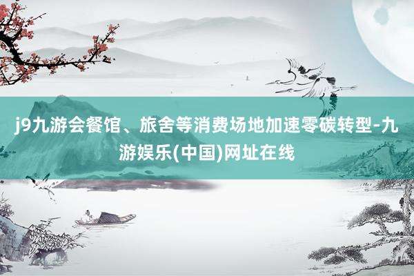 j9九游会餐馆、旅舍等消费场地加速零碳转型-九游娱乐(中国)网址在线