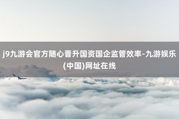 j9九游会官方随心晋升国资国企监管效率-九游娱乐(中国)网址在线