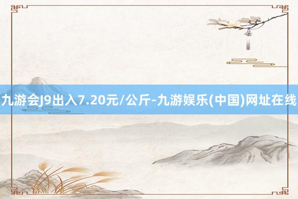 九游会J9出入7.20元/公斤-九游娱乐(中国)网址在线