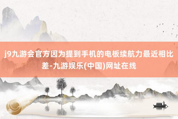 j9九游会官方因为提到手机的电板续航力最近相比差-九游娱乐(中国)网址在线