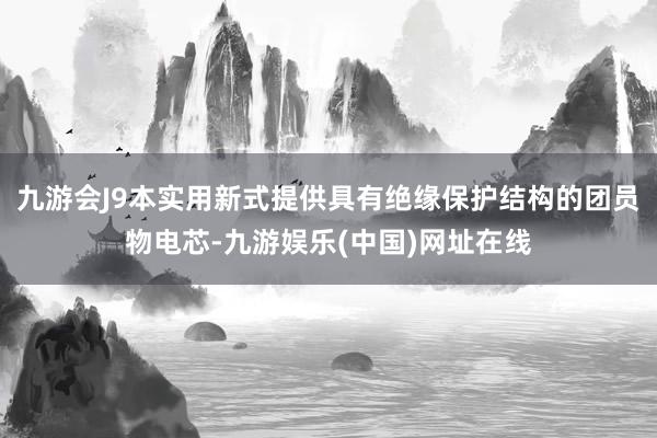 九游会J9本实用新式提供具有绝缘保护结构的团员物电芯-九游娱乐(中国)网址在线