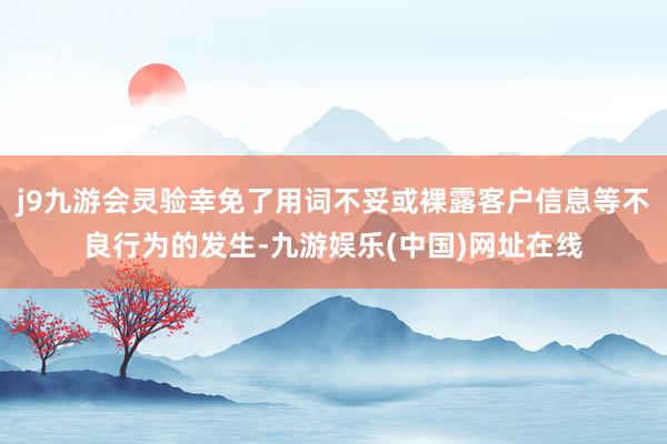 j9九游会灵验幸免了用词不妥或裸露客户信息等不良行为的发生-九游娱乐(中国)网址在线