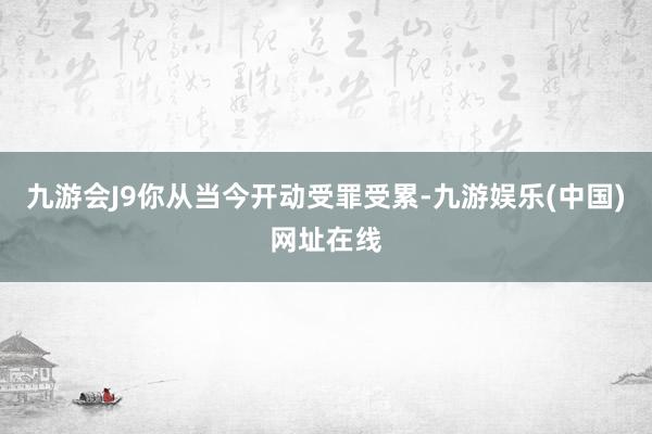 九游会J9你从当今开动受罪受累-九游娱乐(中国)网址在线