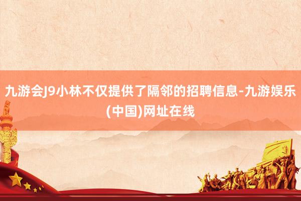 九游会J9小林不仅提供了隔邻的招聘信息-九游娱乐(中国)网址在线
