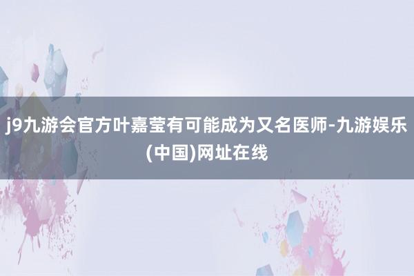 j9九游会官方叶嘉莹有可能成为又名医师-九游娱乐(中国)网址在线
