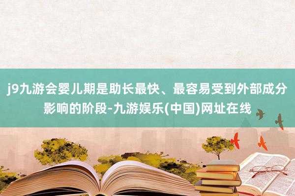 j9九游会婴儿期是助长最快、最容易受到外部成分影响的阶段-九游娱乐(中国)网址在线