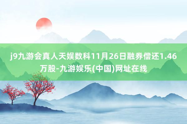 j9九游会真人天娱数科11月26日融券偿还1.46万股-九游娱乐(中国)网址在线