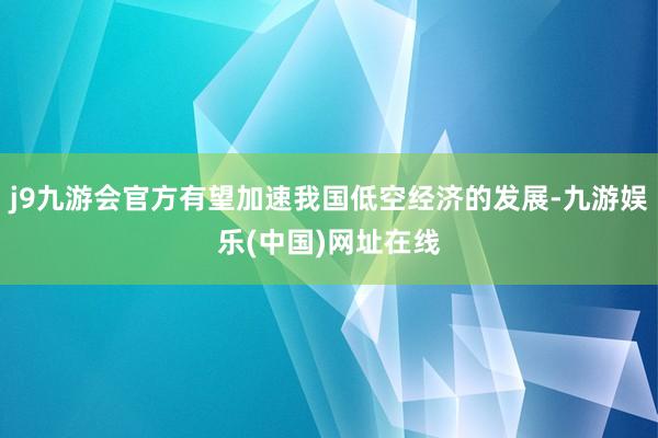 j9九游会官方有望加速我国低空经济的发展-九游娱乐(中国)网址在线