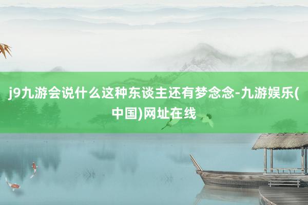 j9九游会说什么这种东谈主还有梦念念-九游娱乐(中国)网址在线